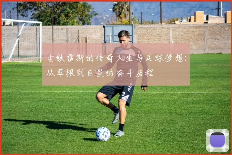 古铁雷斯的传奇人生与足球梦想：从草根到巨星的奋斗历程