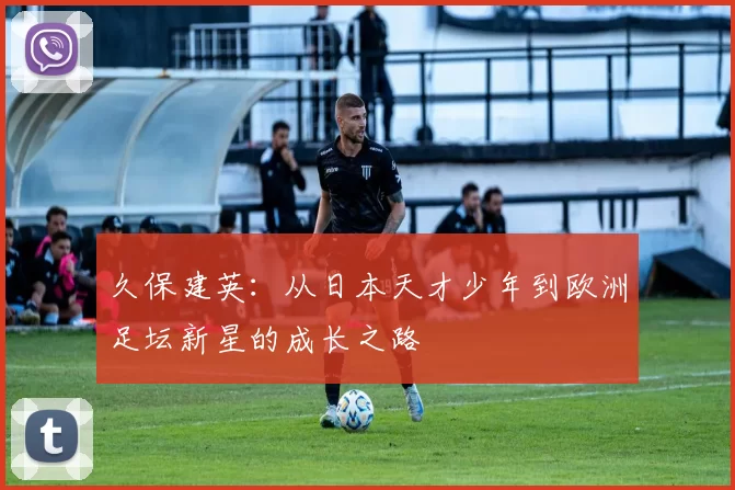 久保建英：从日本天才少年到欧洲足坛新星的成长之路