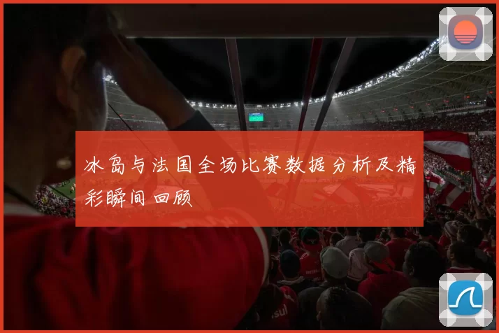 冰岛与法国全场比赛数据分析及精彩瞬间回顾