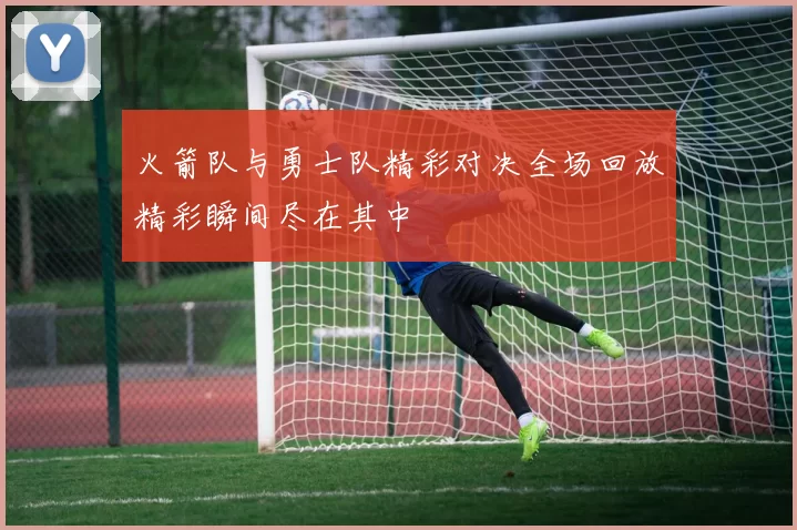 火箭队与勇士队精彩对决全场回放精彩瞬间尽在其中