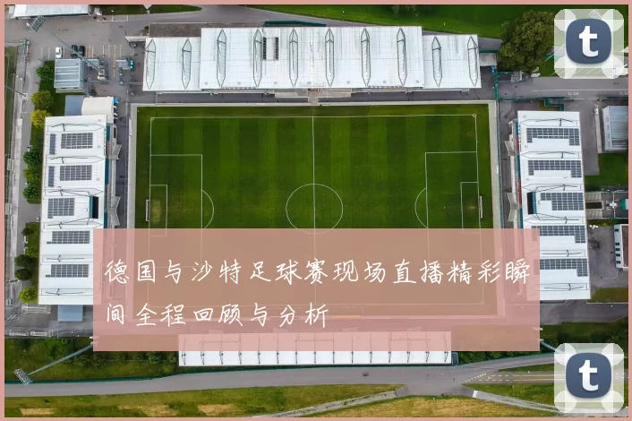 德国与沙特足球赛现场直播精彩瞬间全程回顾与分析