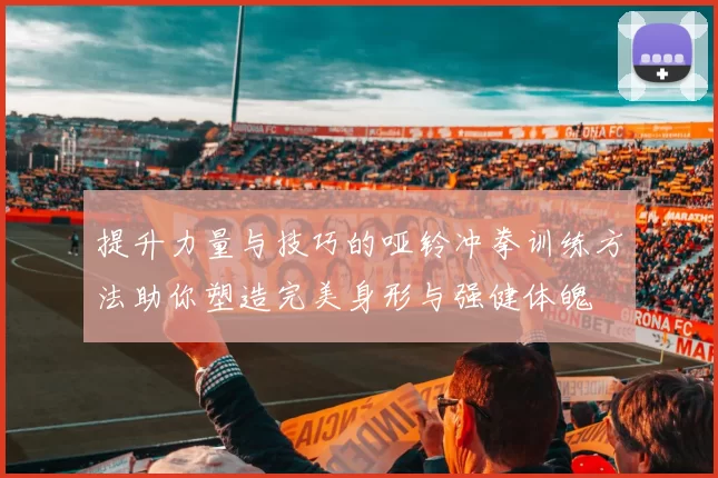 提升力量与技巧的哑铃冲拳训练方法助你塑造完美身形与强健体魄