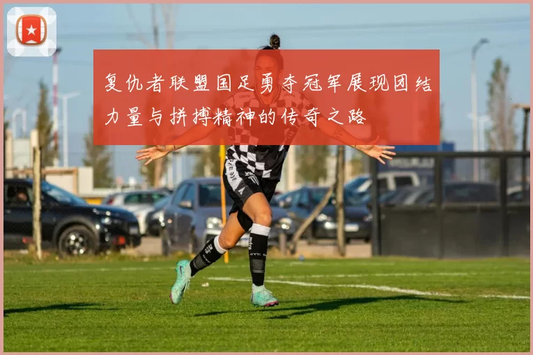 复仇者联盟国足勇夺冠军展现团结力量与拼搏精神的传奇之路