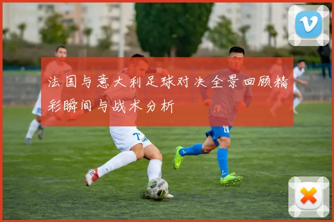 法国与意大利足球对决全景回顾精彩瞬间与战术分析