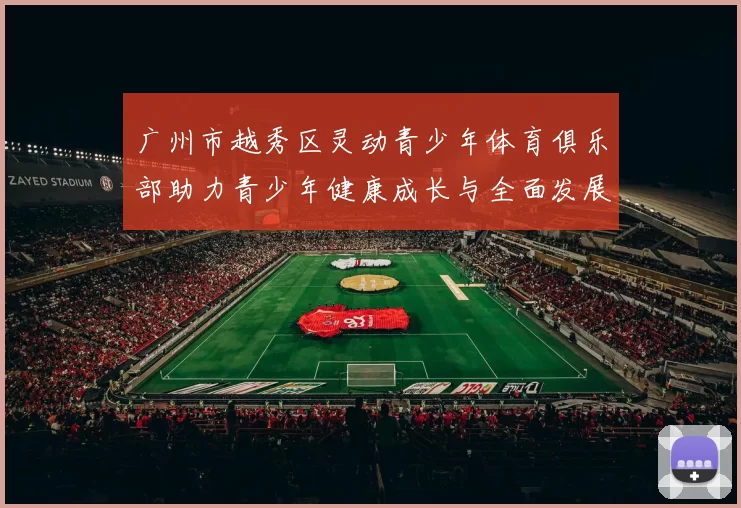 广州市越秀区灵动青少年体育俱乐部助力青少年健康成长与全面发展
