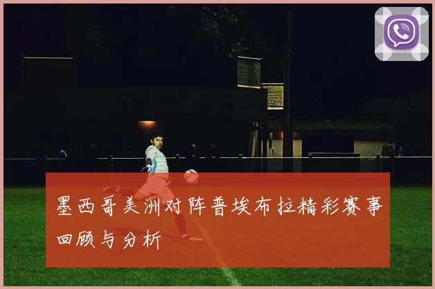 墨西哥美洲对阵普埃布拉精彩赛事回顾与分析