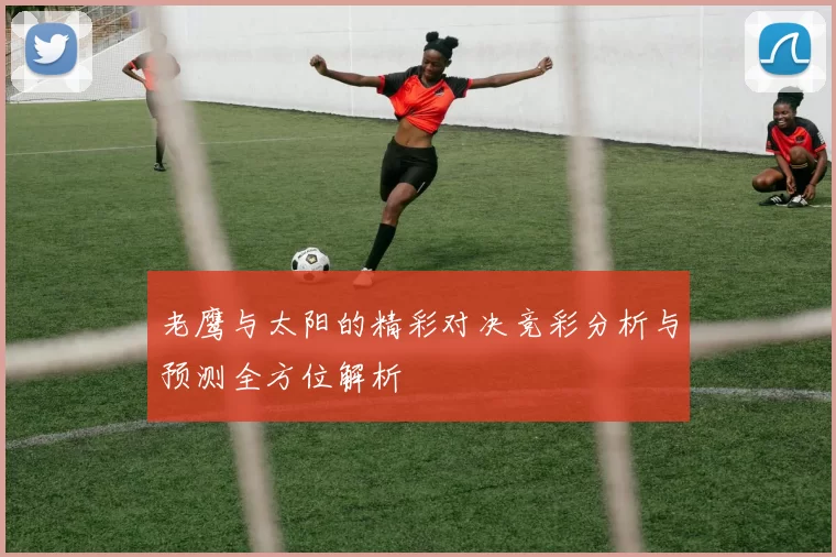 老鹰与太阳的精彩对决竞彩分析与预测全方位解析