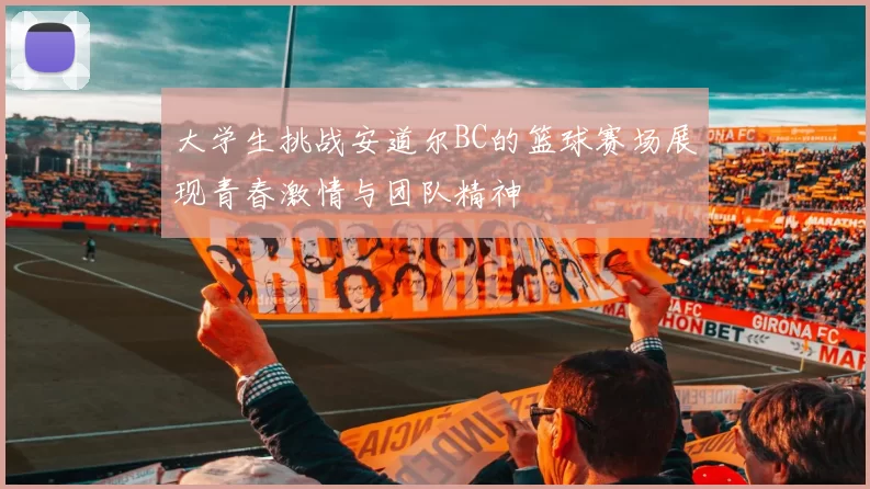 大学生挑战安道尔BC的篮球赛场展现青春激情与团队精神