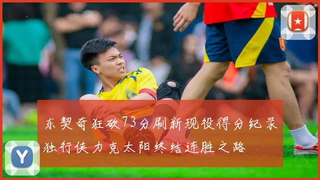 东契奇狂砍73分刷新现役得分纪录独行侠力克太阳终结连胜之路