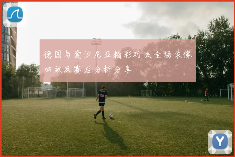 德国与爱沙尼亚精彩对决全场录像回放及赛后分析分享