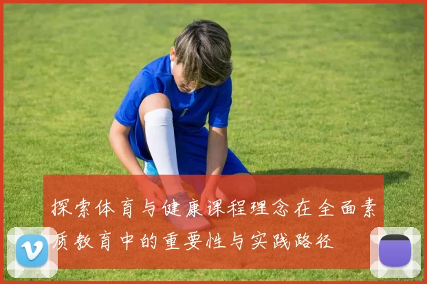 探索体育与健康课程理念在全面素质教育中的重要性与实践路径