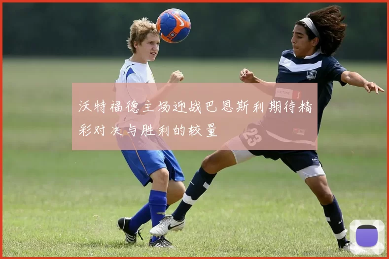 沃特福德主场迎战巴恩斯利期待精彩对决与胜利的较量