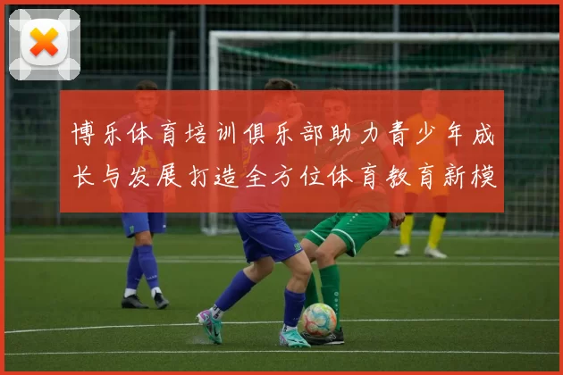 博乐体育培训俱乐部助力青少年成长与发展打造全方位体育教育新模式
