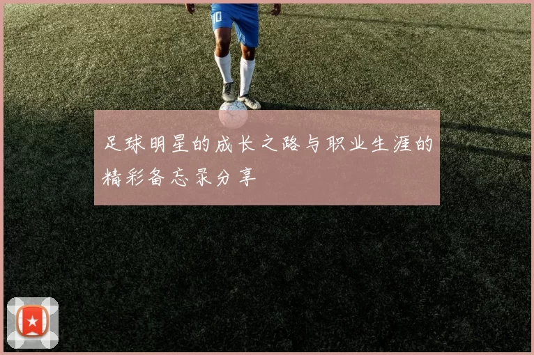 足球明星的成长之路与职业生涯的精彩备忘录分享