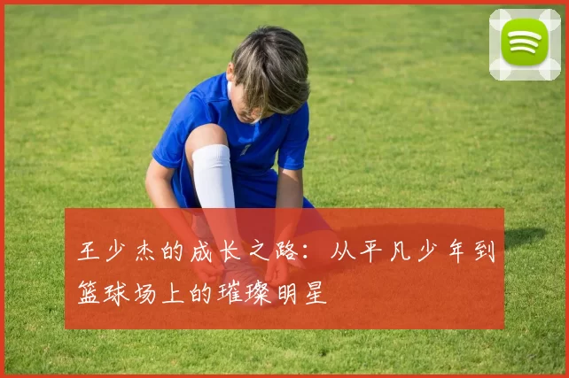 王少杰的成长之路：从平凡少年到篮球场上的璀璨明星