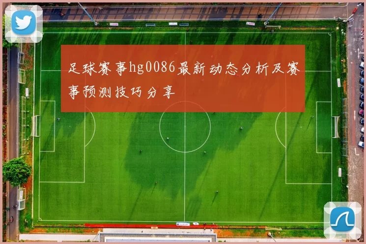足球赛事hg0086最新动态分析及赛事预测技巧分享