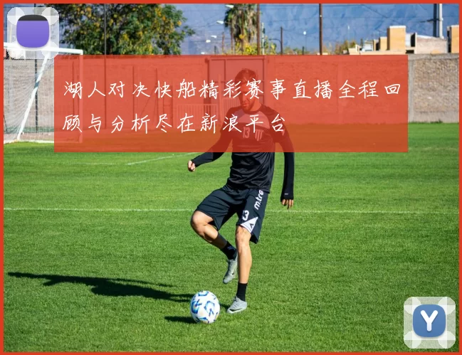 湖人对决快船精彩赛事直播全程回顾与分析尽在新浪平台